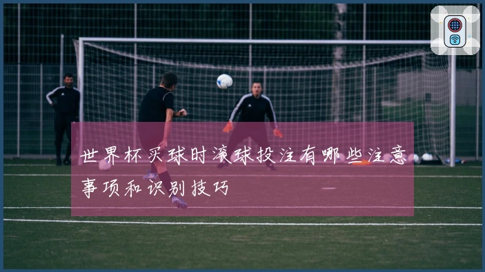 世界杯买球时滚球投注有哪些注意事项和识别技巧