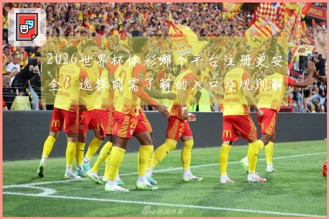2026世界杯体彩哪个平台注册更安全？选择前需了解的入口与规则解析