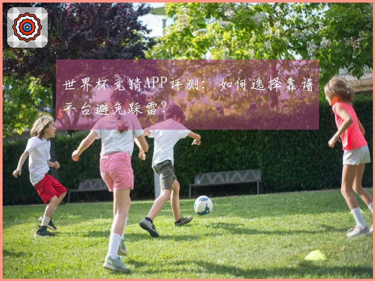 世界杯竞猜APP评测：如何选择靠谱平台避免踩雷？