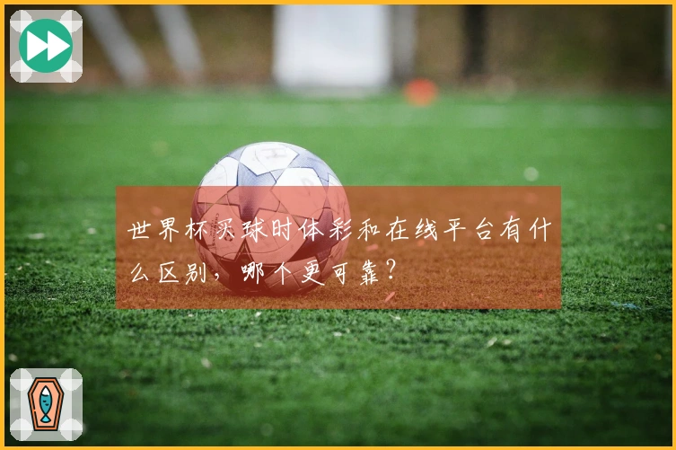 世界杯买球时体彩和在线平台有什么区别，哪个更可靠？