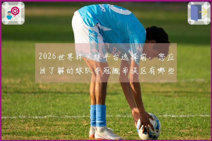 2026世界杯买球平台选择前，您应该了解的球队夺冠概率误区有哪些