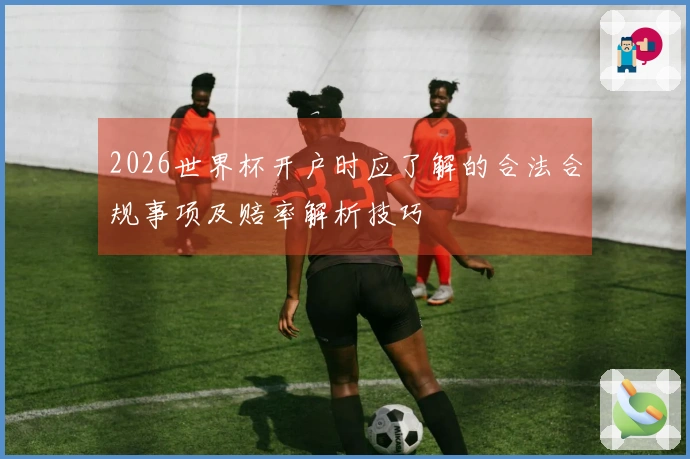 2026世界杯开户时应了解的合法合规事项及赔率解析技巧