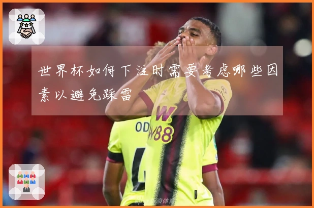 世界杯如何下注时需要考虑哪些因素以避免踩雷