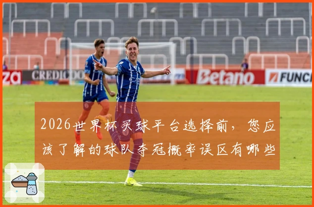 2026世界杯买球平台选择前，您应该了解的球队夺冠概率误区有哪些