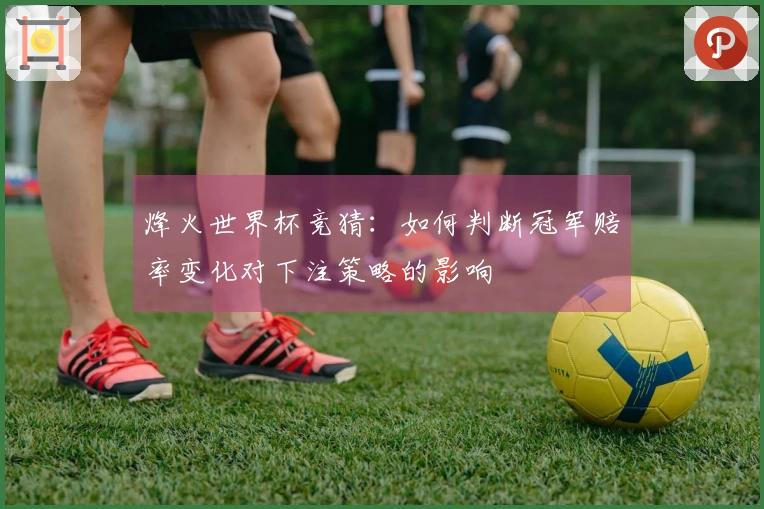 烽火世界杯竞猜：如何判断冠军赔率变化对下注策略的影响