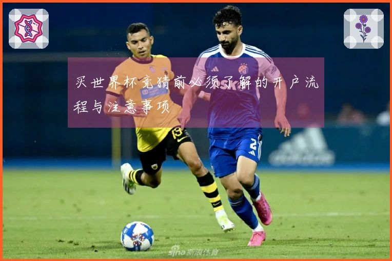 买世界杯竞猜前必须了解的开户流程与注意事项