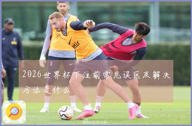 2026世界杯下注前常见误区及解决方法是什么