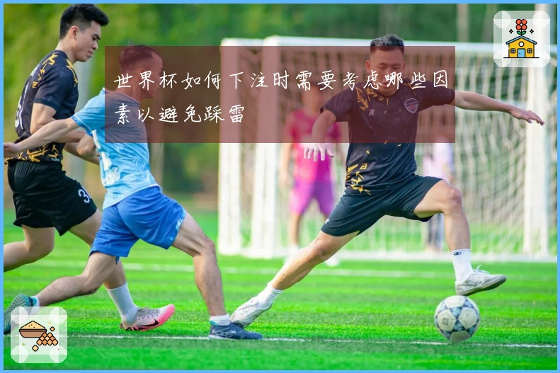 世界杯如何下注时需要考虑哪些因素以避免踩雷