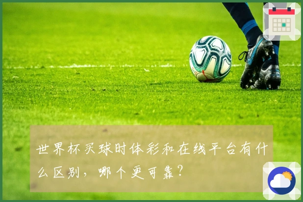 世界杯买球时体彩和在线平台有什么区别，哪个更可靠？
