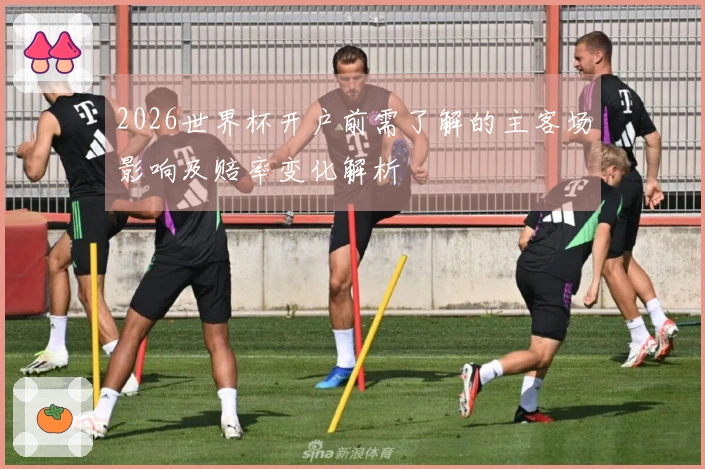 2026世界杯开户前需了解的主客场影响及赔率变化解析