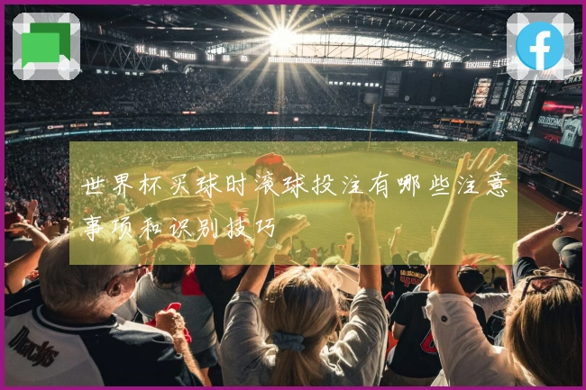 世界杯买球时滚球投注有哪些注意事项和识别技巧