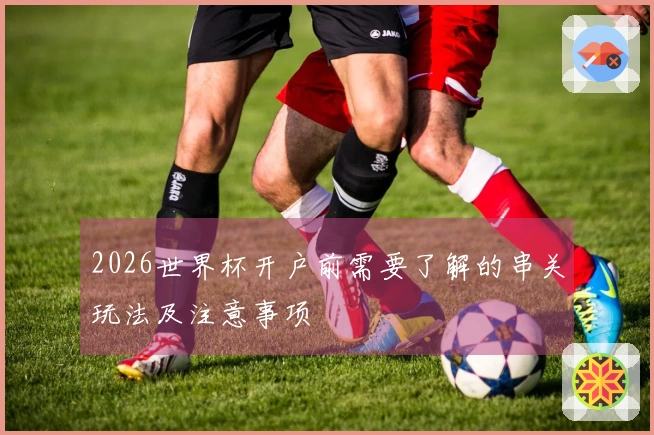 2026世界杯开户前需要了解的串关玩法及注意事项