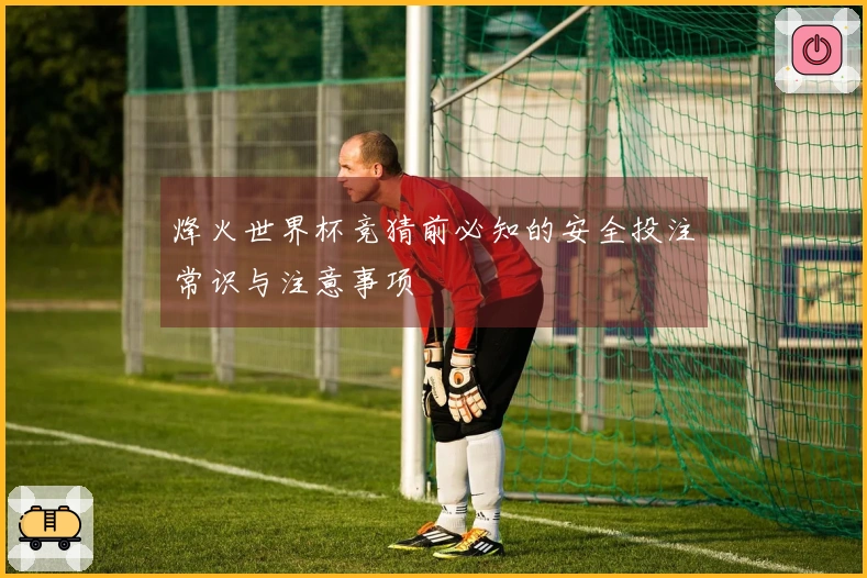 烽火世界杯竞猜前必知的安全投注常识与注意事项