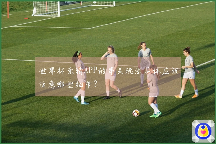 世界杯竞猜APP的串关玩法具体应该注意哪些细节？