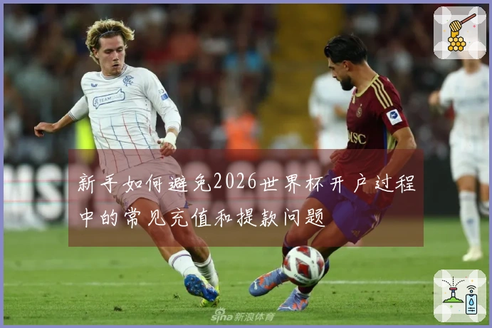 新手如何避免2026世界杯开户过程中的常见充值和提款问题