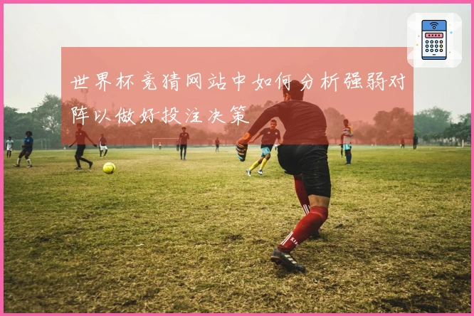 世界杯竞猜网站中如何分析强弱对阵以做好投注决策