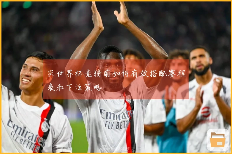 买世界杯竞猜前如何有效搭配赛程表和下注策略
