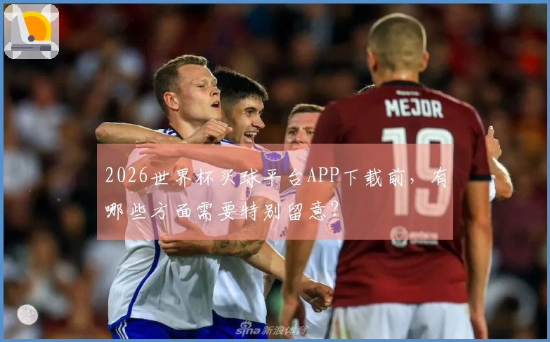 2026世界杯买球平台APP下载前，有哪些方面需要特别留意？