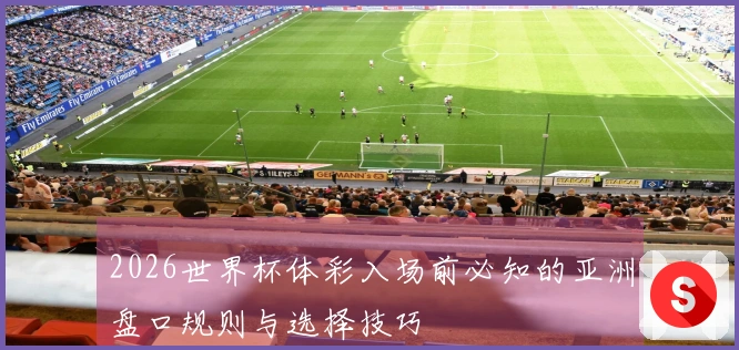 2026世界杯体彩入场前必知的亚洲盘口规则与选择技巧