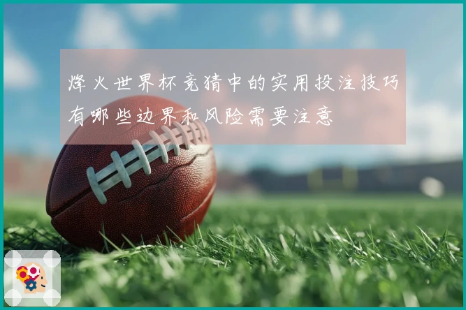 烽火世界杯竞猜中的实用投注技巧有哪些边界和风险需要注意