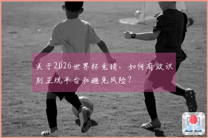 关于2026世界杯竞猜，如何有效识别正规平台和避免风险？
