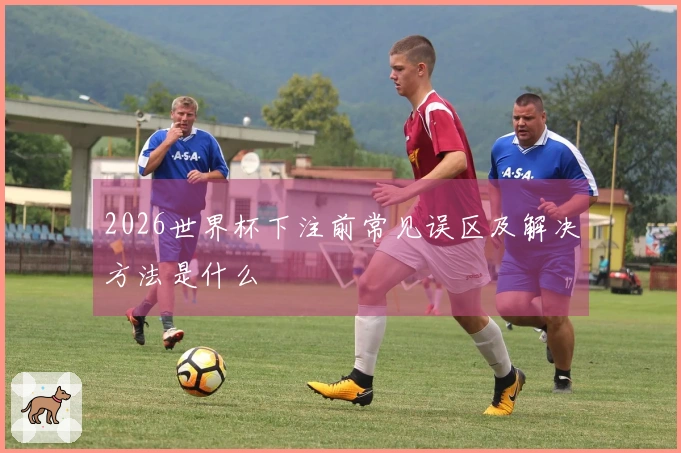 2026世界杯下注前常见误区及解决方法是什么