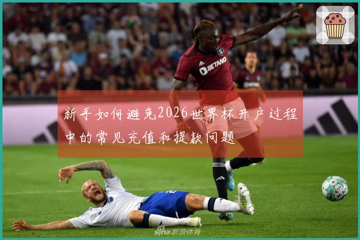 新手如何避免2026世界杯开户过程中的常见充值和提款问题