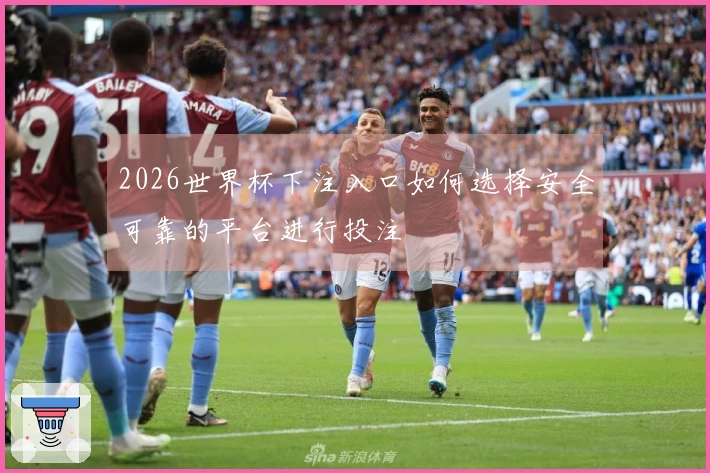 2026世界杯下注入口如何选择安全可靠的平台进行投注